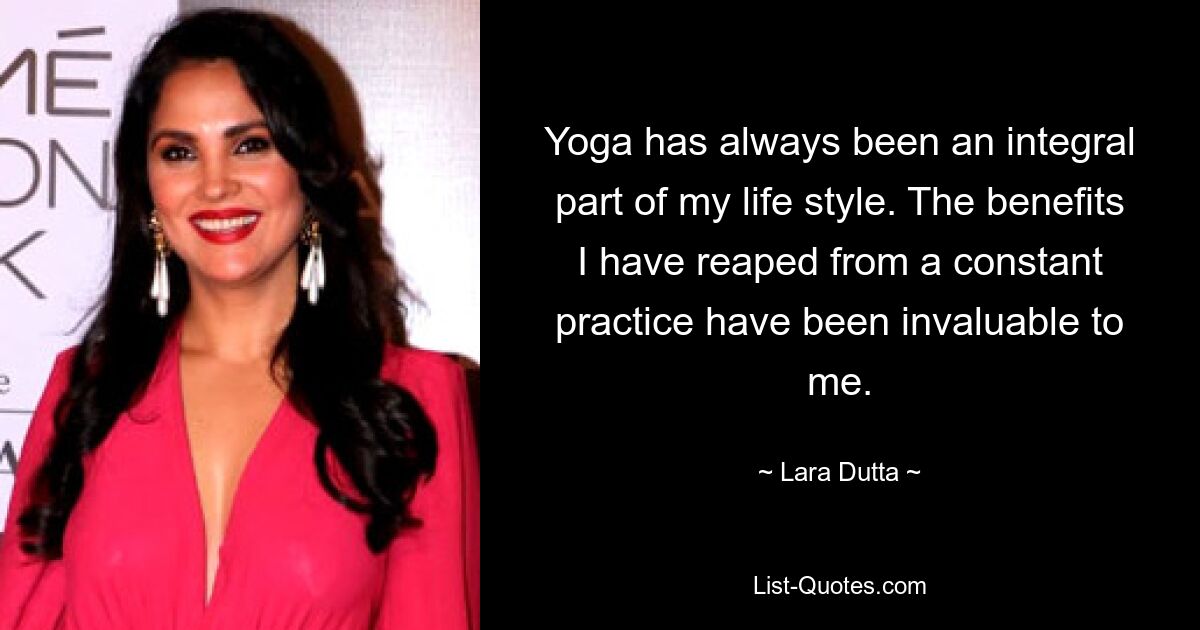 Yoga has always been an integral part of my life style. The benefits I have reaped from a constant practice have been invaluable to me. — © Lara Dutta