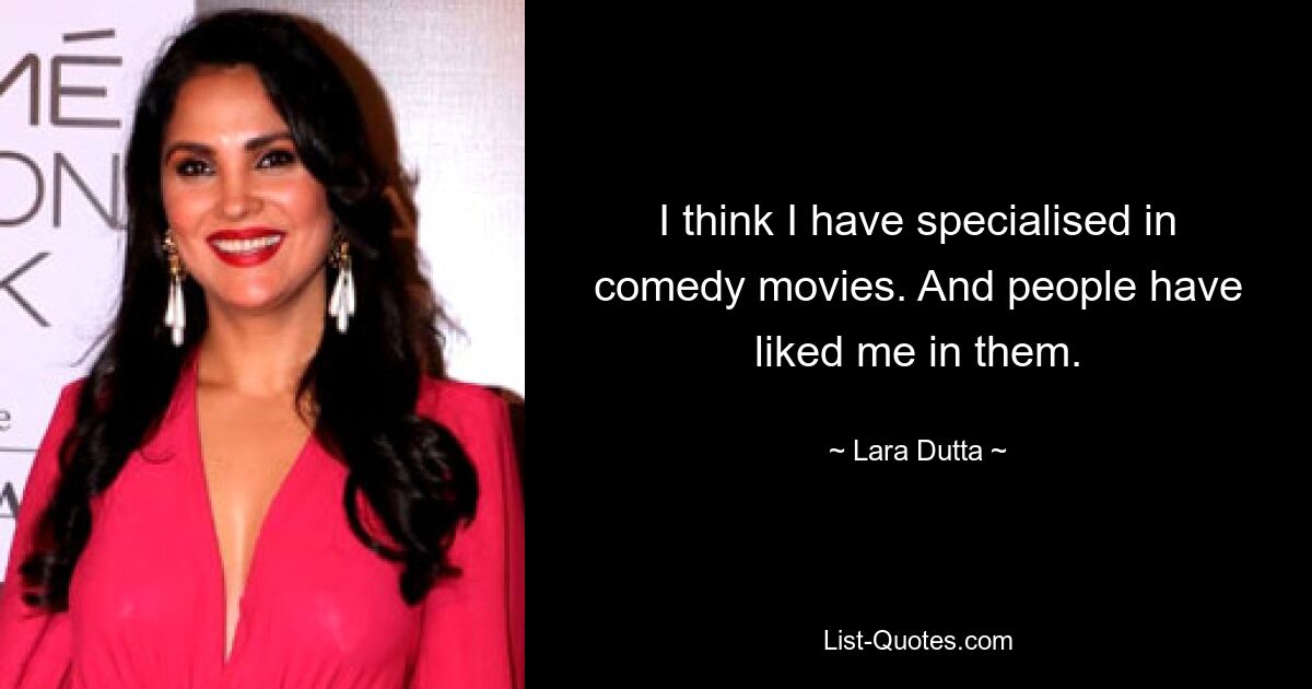 I think I have specialised in comedy movies. And people have liked me in them. — © Lara Dutta