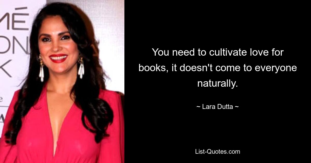 You need to cultivate love for books, it doesn't come to everyone naturally. — © Lara Dutta