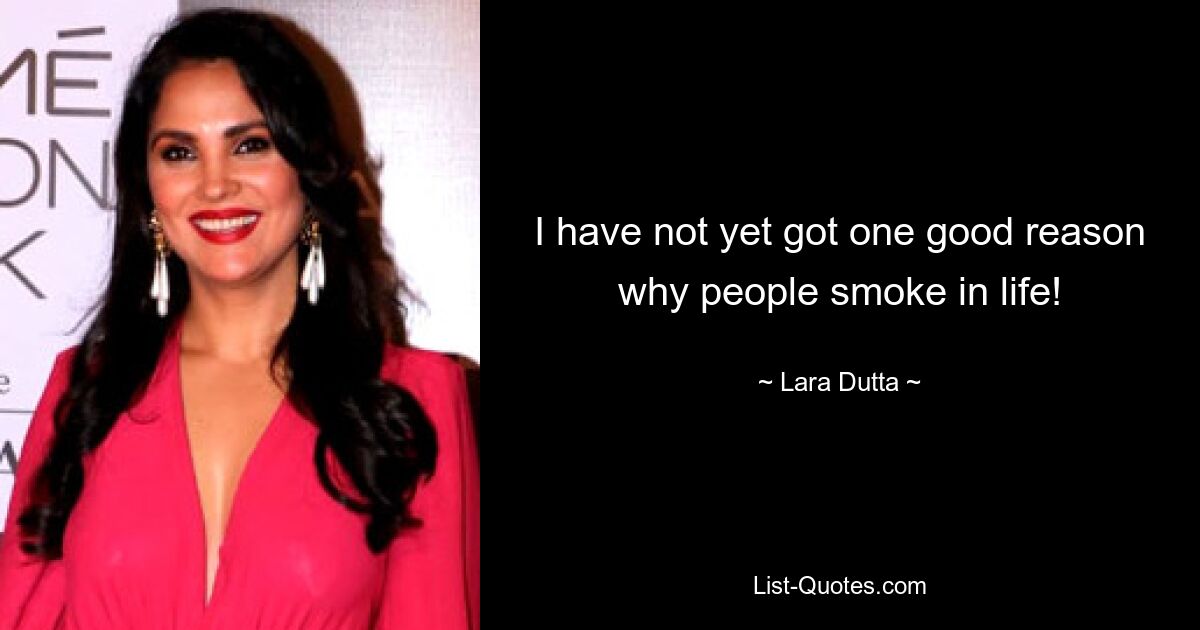 I have not yet got one good reason why people smoke in life! — © Lara Dutta