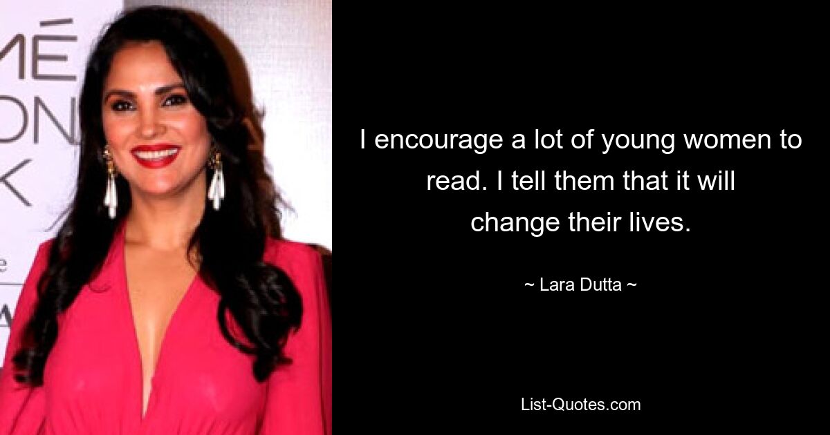 I encourage a lot of young women to read. I tell them that it will change their lives. — © Lara Dutta