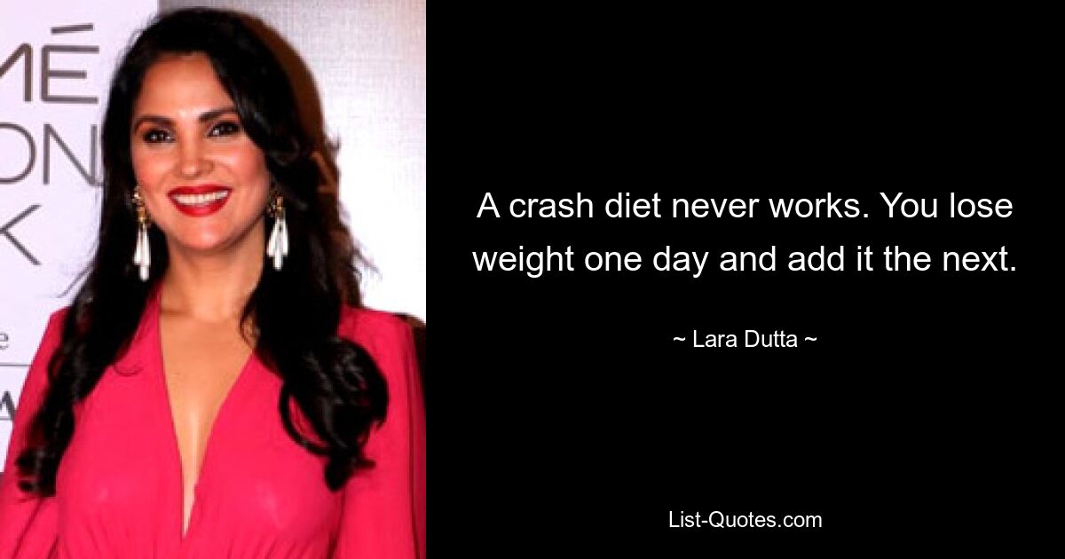 A crash diet never works. You lose weight one day and add it the next. — © Lara Dutta