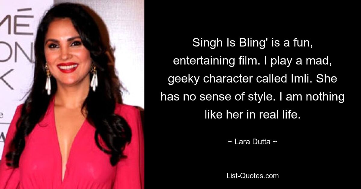 Singh Is Bling' is a fun, entertaining film. I play a mad, geeky character called Imli. She has no sense of style. I am nothing like her in real life. — © Lara Dutta