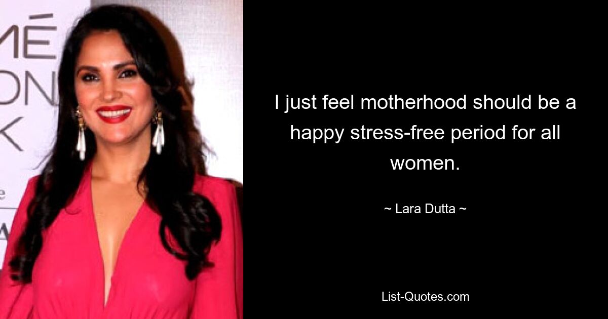 I just feel motherhood should be a happy stress-free period for all women. — © Lara Dutta