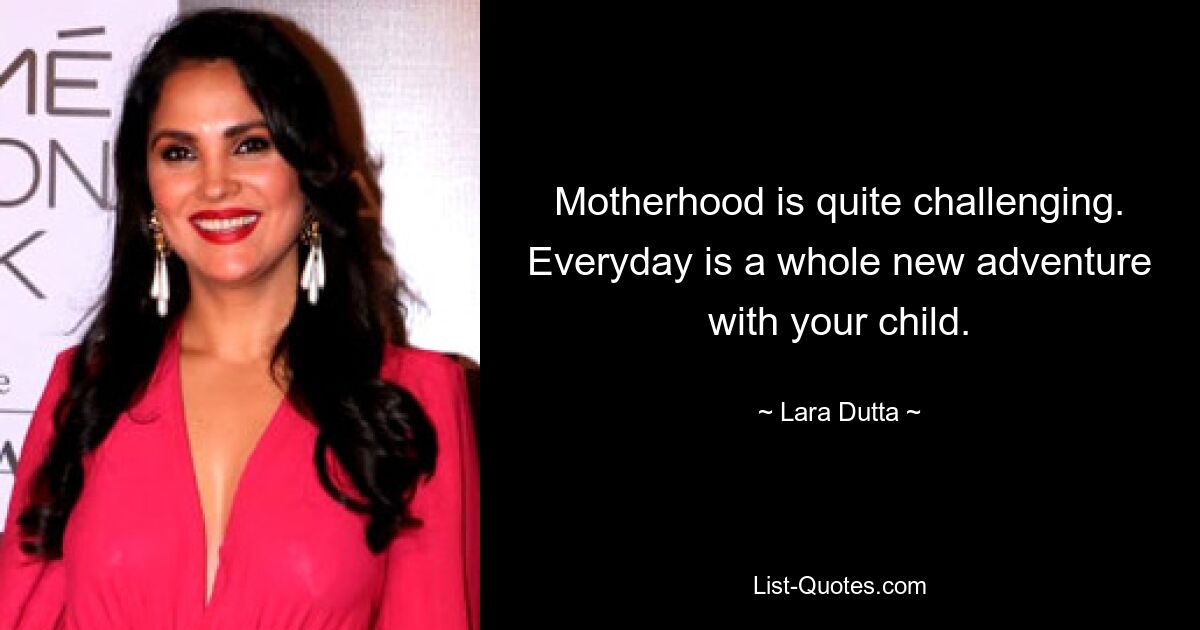 Motherhood is quite challenging. Everyday is a whole new adventure with your child. — © Lara Dutta