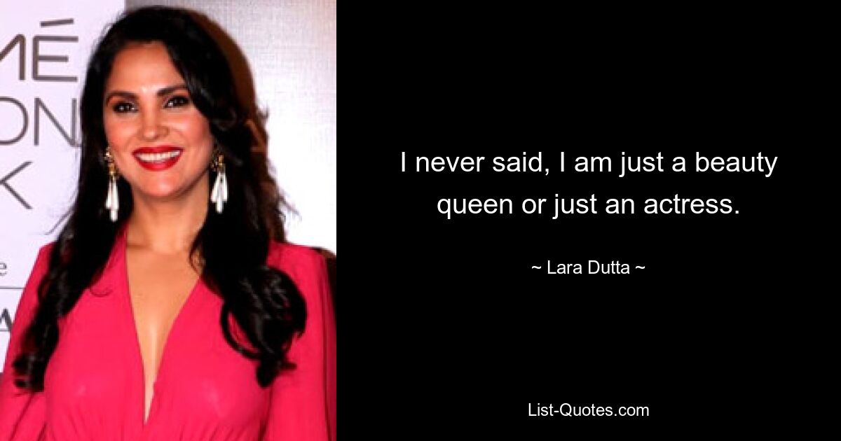 I never said, I am just a beauty queen or just an actress. — © Lara Dutta