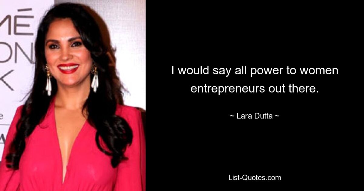 I would say all power to women entrepreneurs out there. — © Lara Dutta