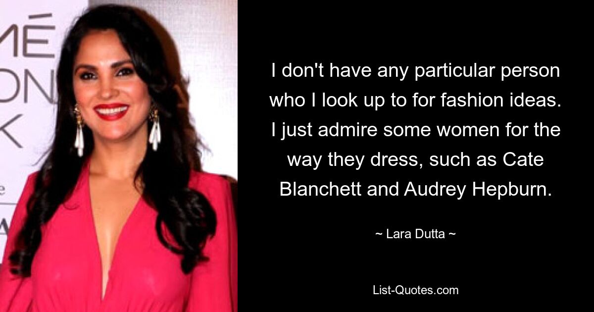 I don't have any particular person who I look up to for fashion ideas. I just admire some women for the way they dress, such as Cate Blanchett and Audrey Hepburn. — © Lara Dutta