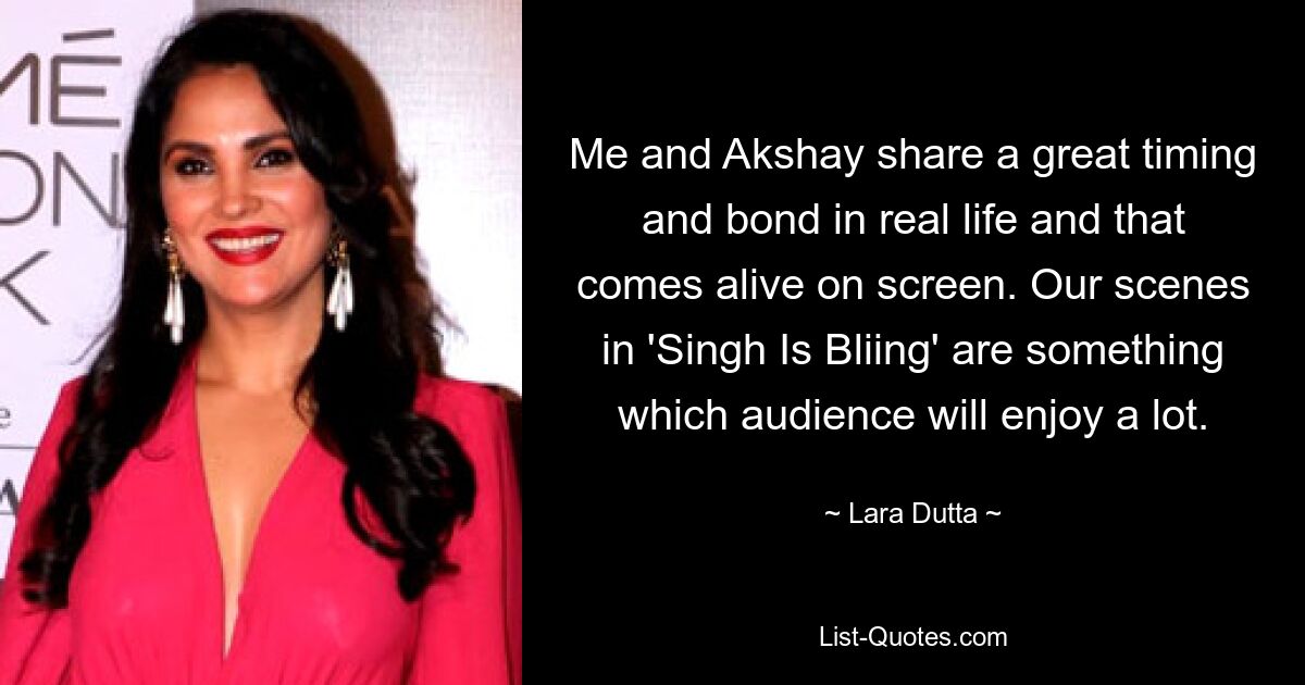 Me and Akshay share a great timing and bond in real life and that comes alive on screen. Our scenes in 'Singh Is Bliing' are something which audience will enjoy a lot. — © Lara Dutta