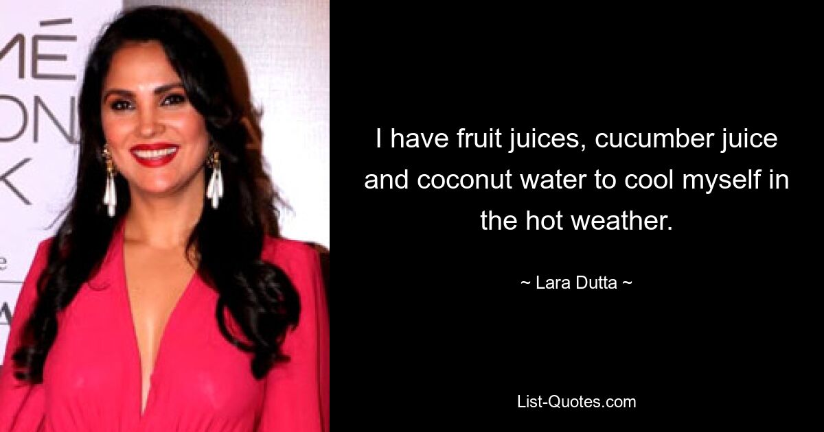 I have fruit juices, cucumber juice and coconut water to cool myself in the hot weather. — © Lara Dutta