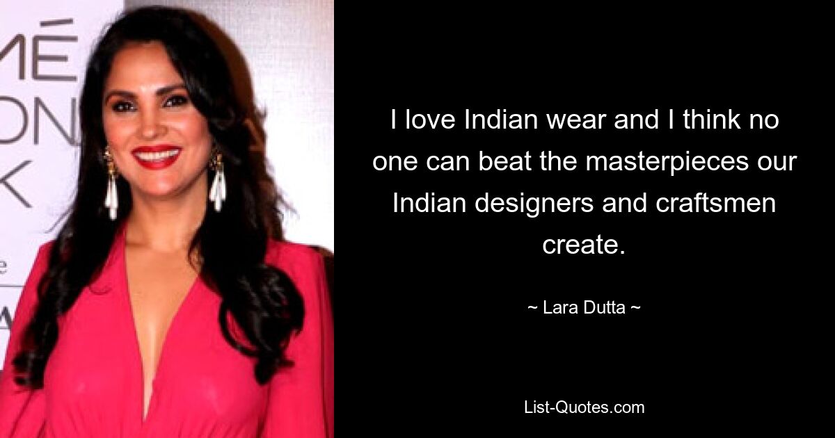 Ich liebe indische Kleidung und ich glaube, niemand kann die Meisterwerke schlagen, die unsere indischen Designer und Handwerker schaffen. — © Lara Dutta