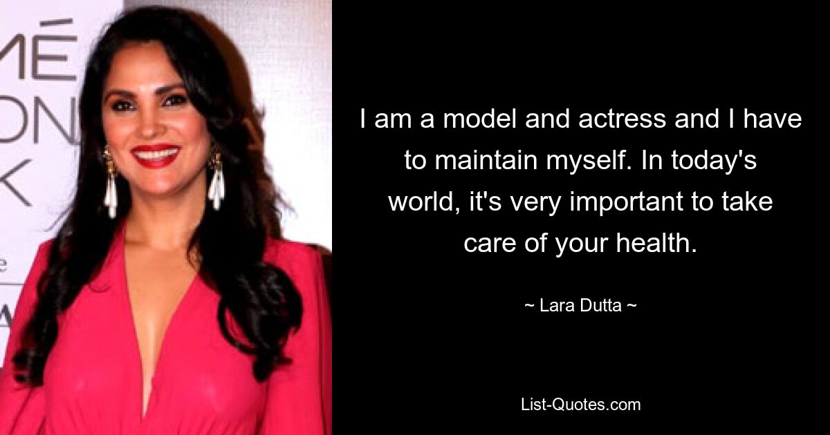 I am a model and actress and I have to maintain myself. In today's world, it's very important to take care of your health. — © Lara Dutta