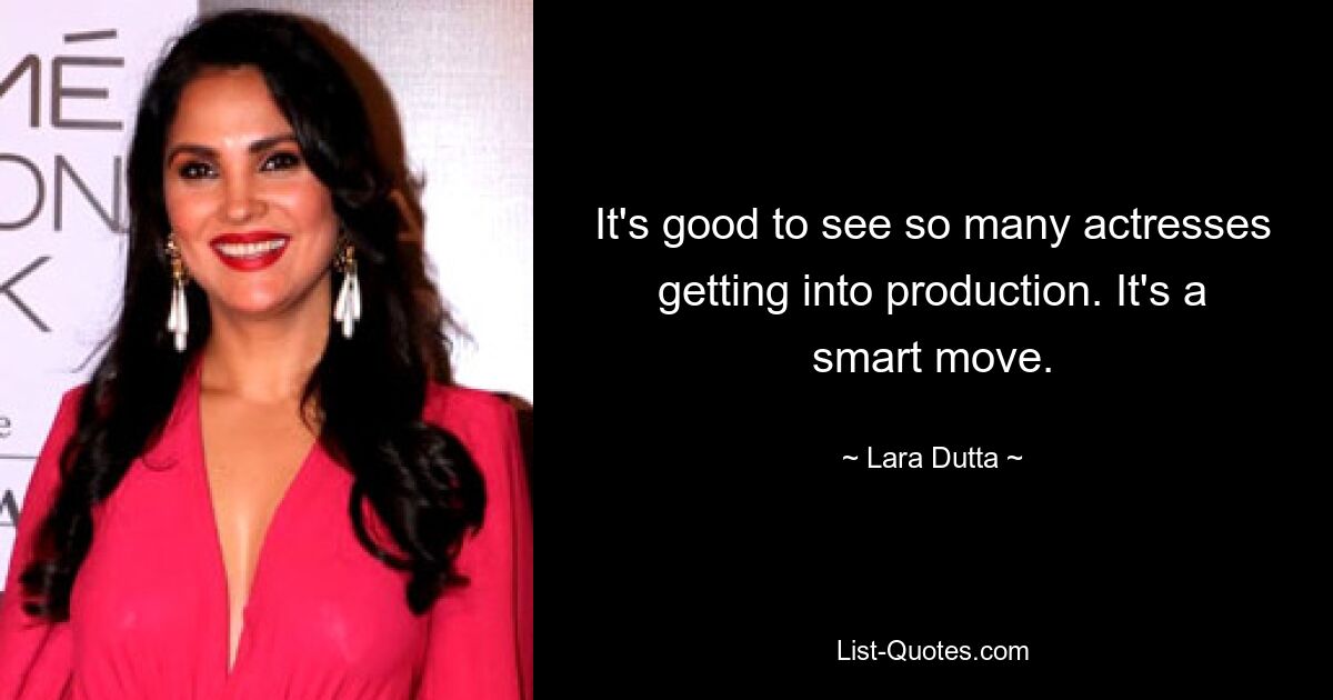 It's good to see so many actresses getting into production. It's a smart move. — © Lara Dutta