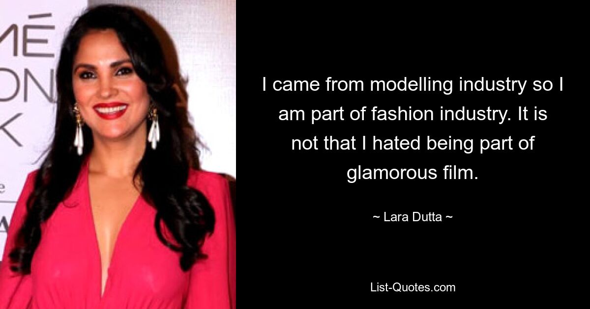 I came from modelling industry so I am part of fashion industry. It is not that I hated being part of glamorous film. — © Lara Dutta