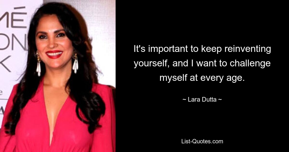 It's important to keep reinventing yourself, and I want to challenge myself at every age. — © Lara Dutta