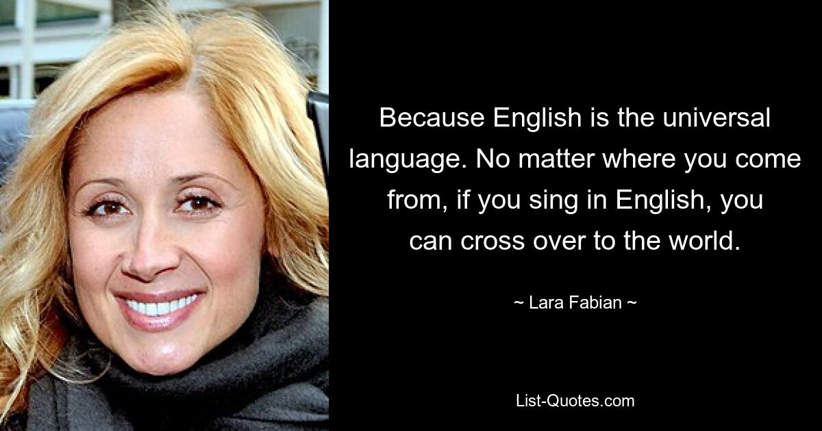 Because English is the universal language. No matter where you come from, if you sing in English, you can cross over to the world. — © Lara Fabian