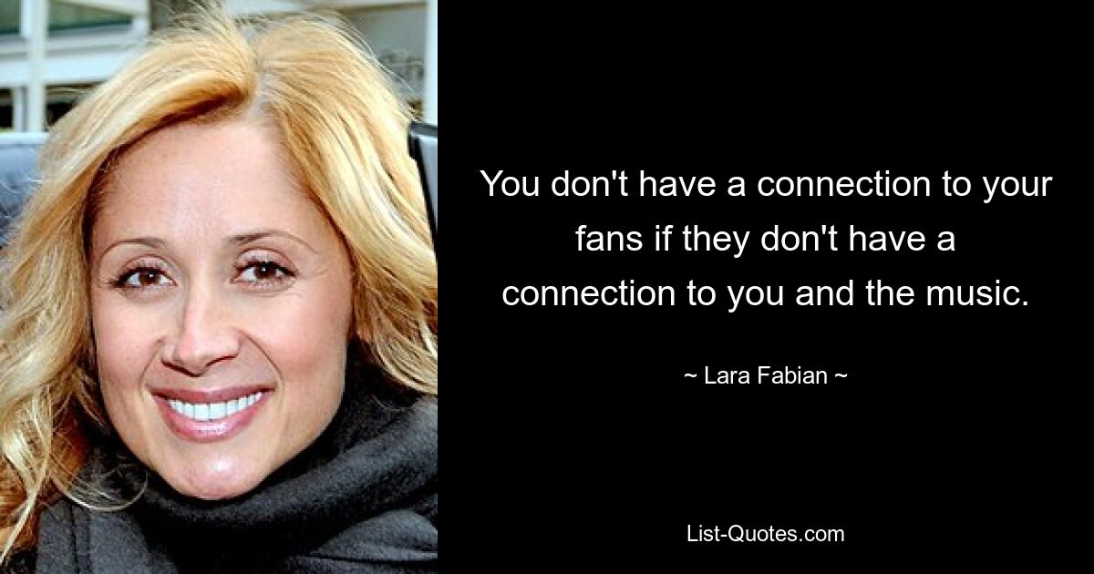 You don't have a connection to your fans if they don't have a connection to you and the music. — © Lara Fabian