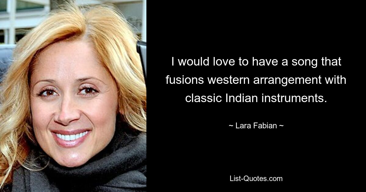 I would love to have a song that fusions western arrangement with classic Indian instruments. — © Lara Fabian