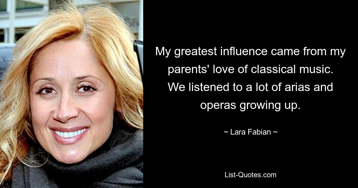 My greatest influence came from my parents' love of classical music. We listened to a lot of arias and operas growing up. — © Lara Fabian