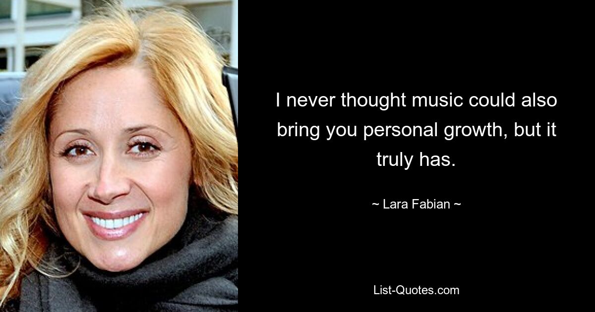 I never thought music could also bring you personal growth, but it truly has. — © Lara Fabian