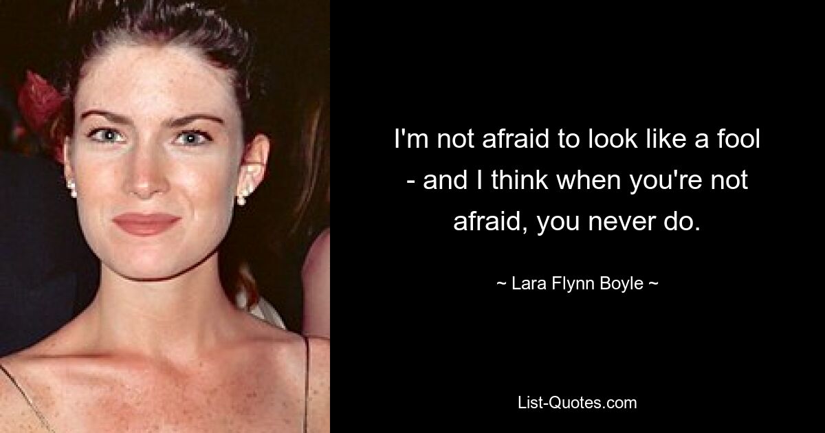 I'm not afraid to look like a fool - and I think when you're not afraid, you never do. — © Lara Flynn Boyle