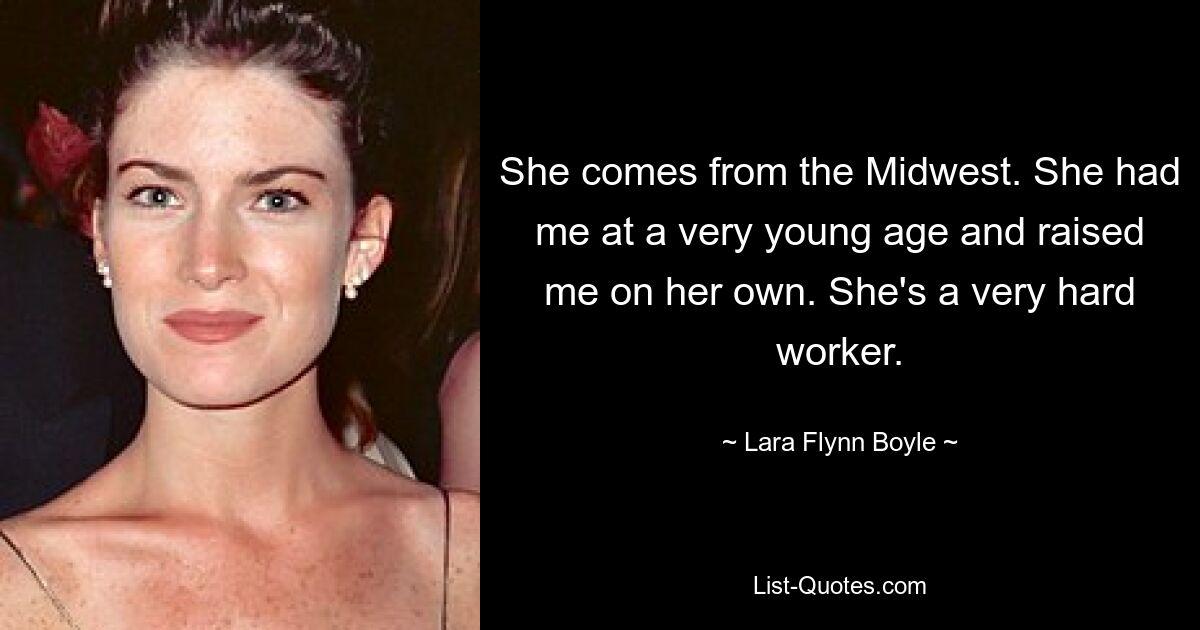 She comes from the Midwest. She had me at a very young age and raised me on her own. She's a very hard worker. — © Lara Flynn Boyle