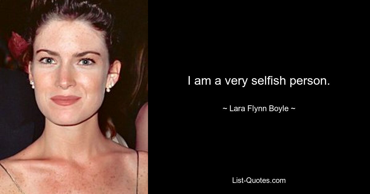 I am a very selfish person. — © Lara Flynn Boyle