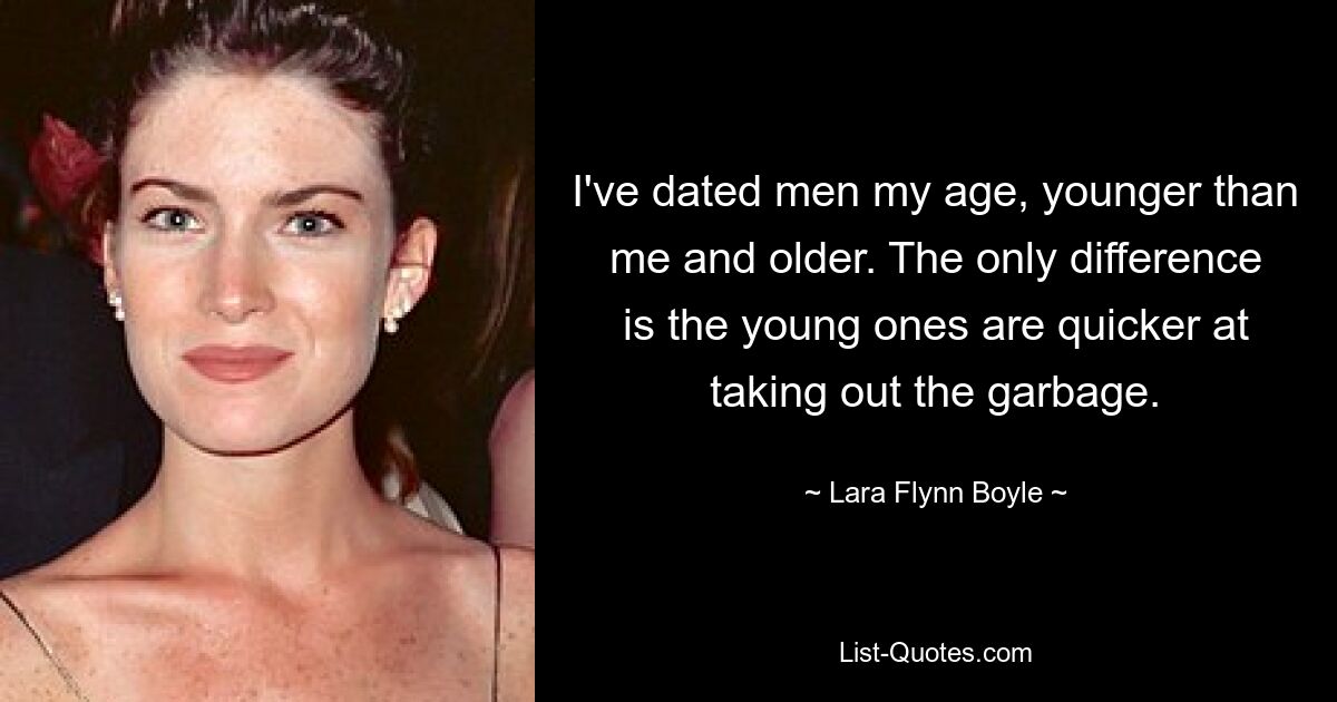 I've dated men my age, younger than me and older. The only difference is the young ones are quicker at taking out the garbage. — © Lara Flynn Boyle