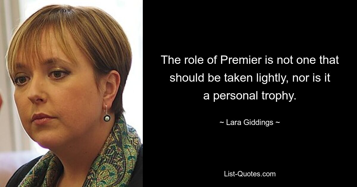 The role of Premier is not one that should be taken lightly, nor is it a personal trophy. — © Lara Giddings