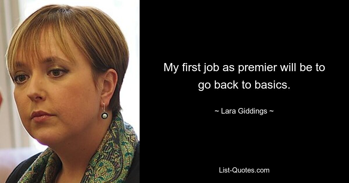 My first job as premier will be to go back to basics. — © Lara Giddings