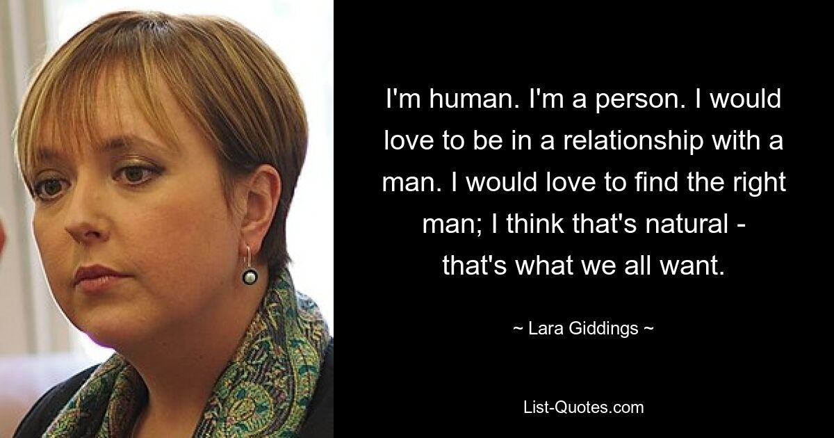 I'm human. I'm a person. I would love to be in a relationship with a man. I would love to find the right man; I think that's natural - that's what we all want. — © Lara Giddings