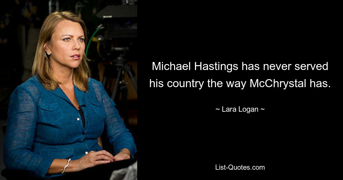 Michael Hastings has never served his country the way McChrystal has. — © Lara Logan