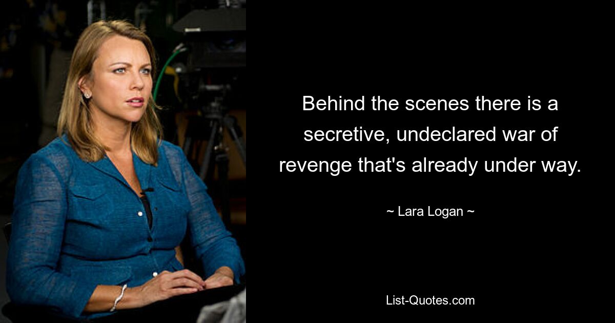 Behind the scenes there is a secretive, undeclared war of revenge that's already under way. — © Lara Logan