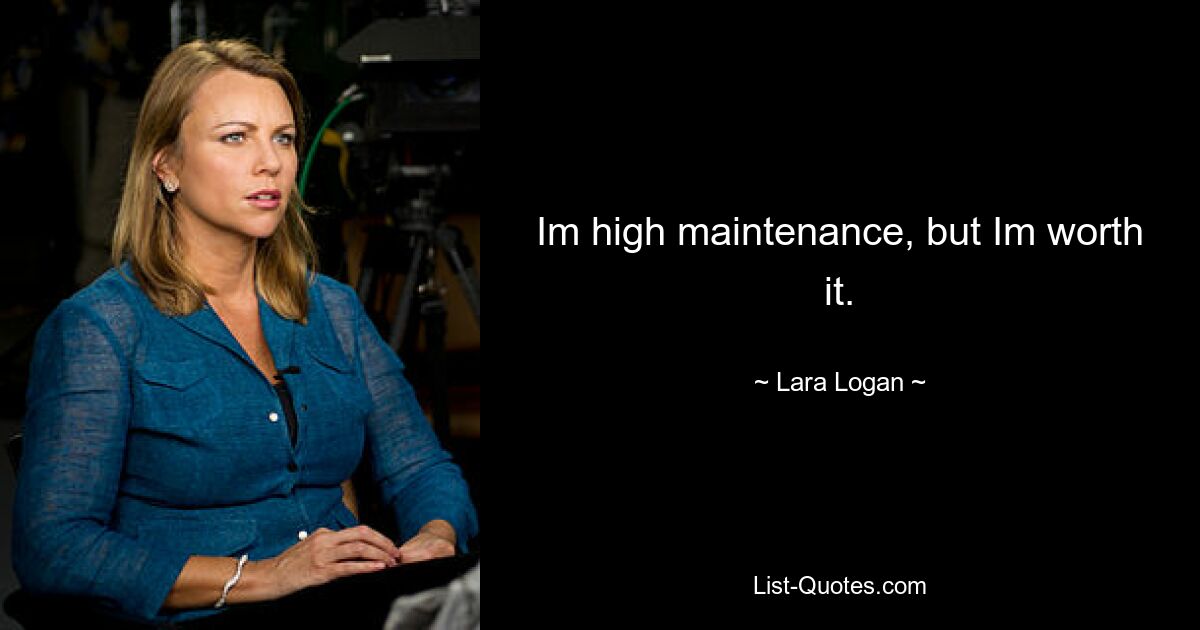 Im high maintenance, but Im worth it. — © Lara Logan