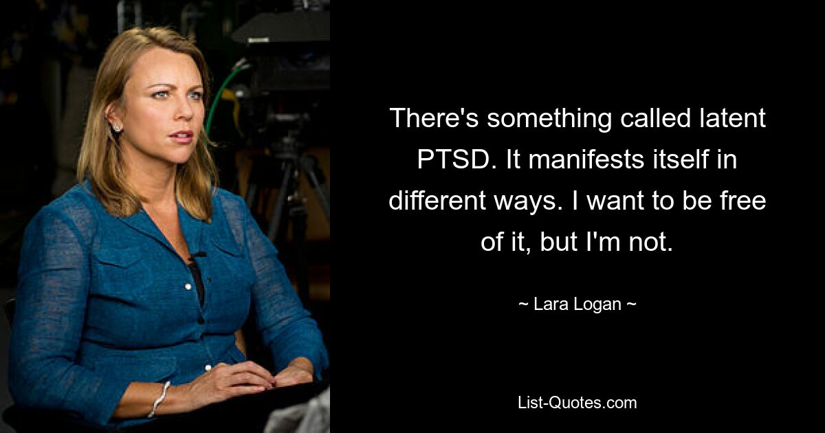 There's something called latent PTSD. It manifests itself in different ways. I want to be free of it, but I'm not. — © Lara Logan