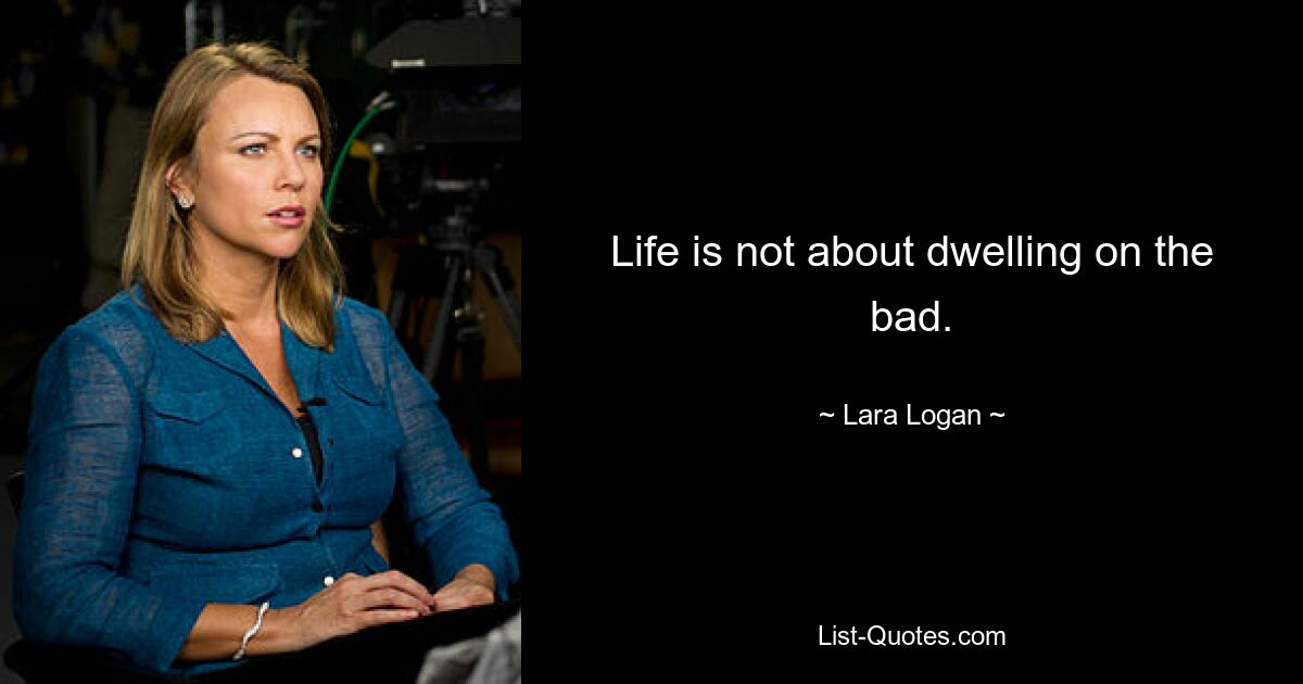 Life is not about dwelling on the bad. — © Lara Logan