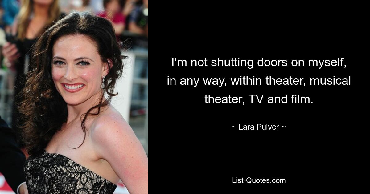 I'm not shutting doors on myself, in any way, within theater, musical theater, TV and film. — © Lara Pulver