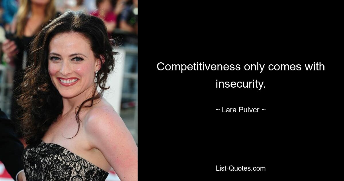 Competitiveness only comes with insecurity. — © Lara Pulver