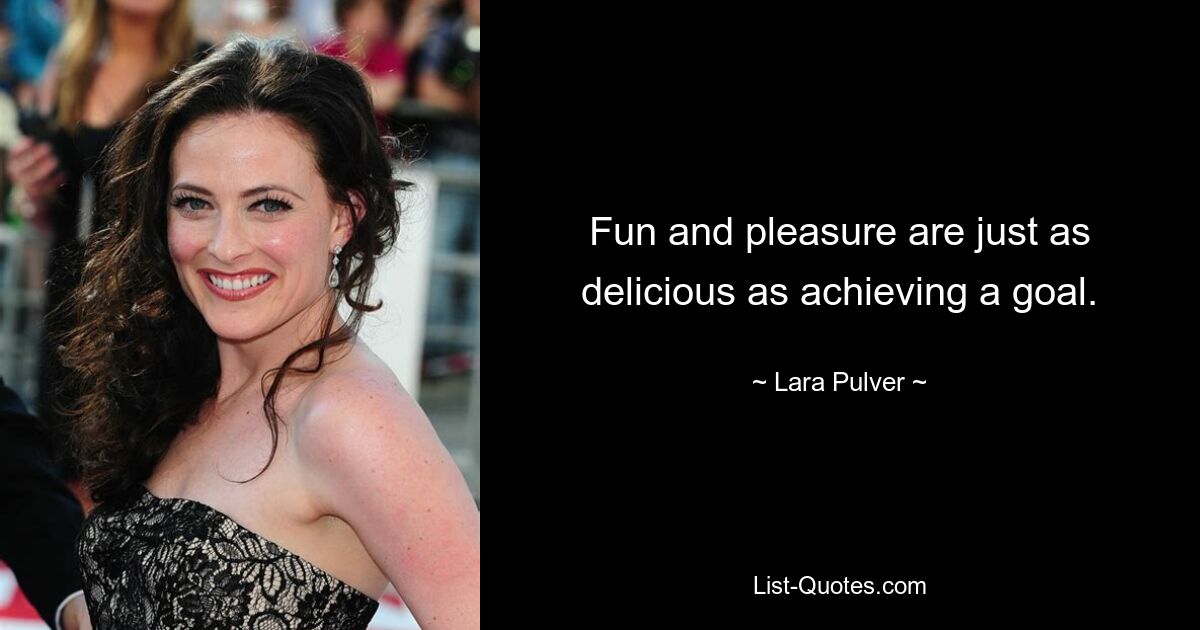 Fun and pleasure are just as delicious as achieving a goal. — © Lara Pulver