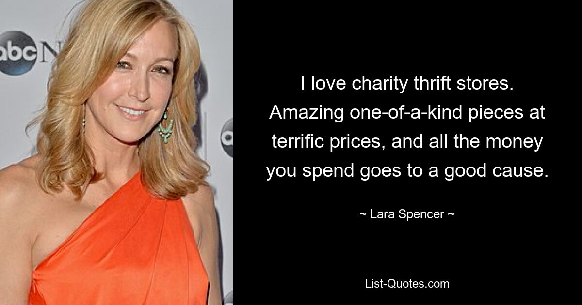 I love charity thrift stores. Amazing one-of-a-kind pieces at terrific prices, and all the money you spend goes to a good cause. — © Lara Spencer