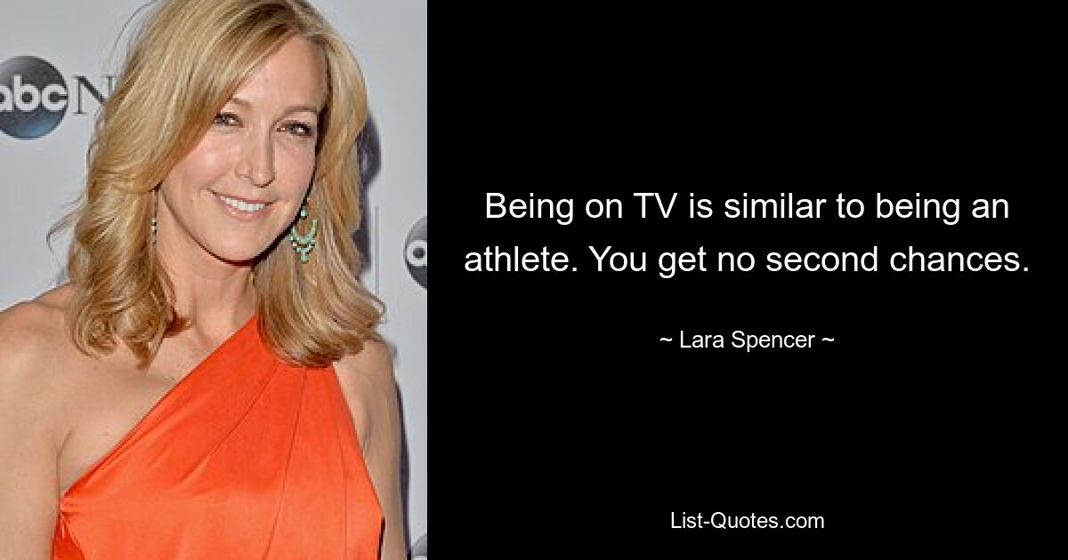 Being on TV is similar to being an athlete. You get no second chances. — © Lara Spencer