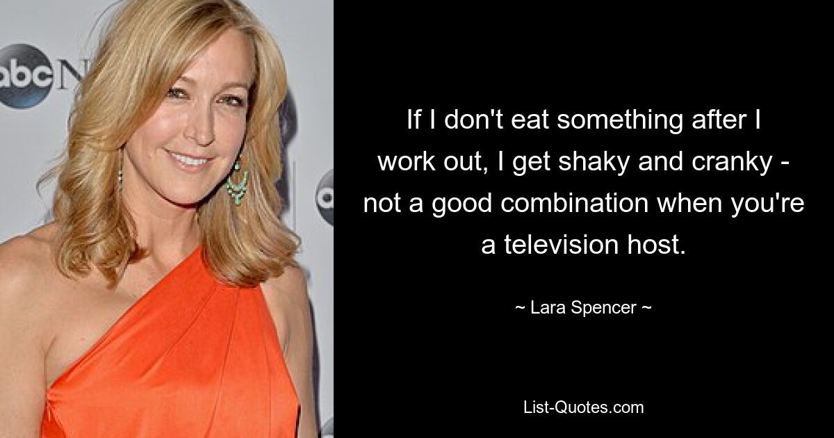 If I don't eat something after I work out, I get shaky and cranky - not a good combination when you're a television host. — © Lara Spencer