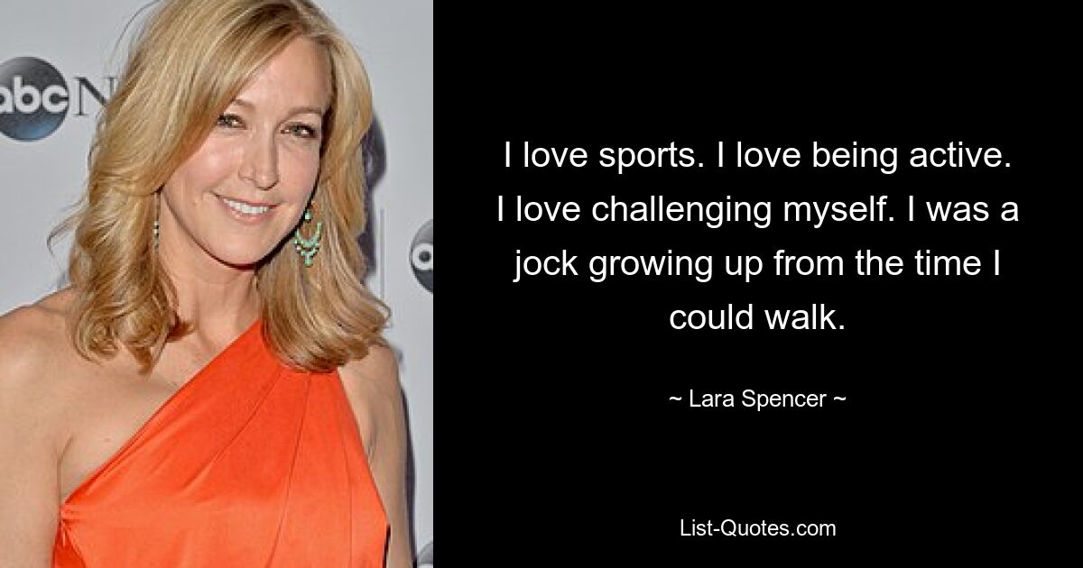 I love sports. I love being active. I love challenging myself. I was a jock growing up from the time I could walk. — © Lara Spencer