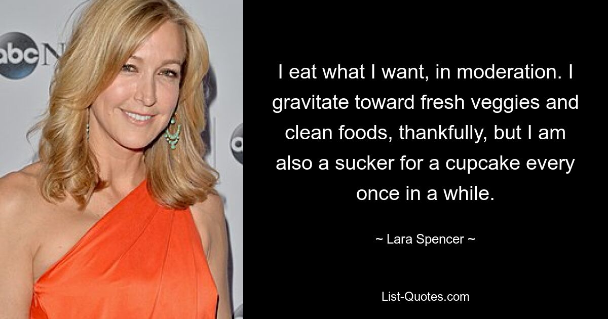 I eat what I want, in moderation. I gravitate toward fresh veggies and clean foods, thankfully, but I am also a sucker for a cupcake every once in a while. — © Lara Spencer