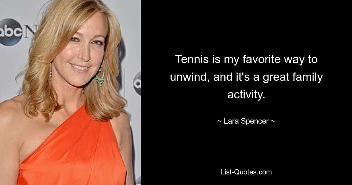 Tennis is my favorite way to unwind, and it's a great family activity. — © Lara Spencer