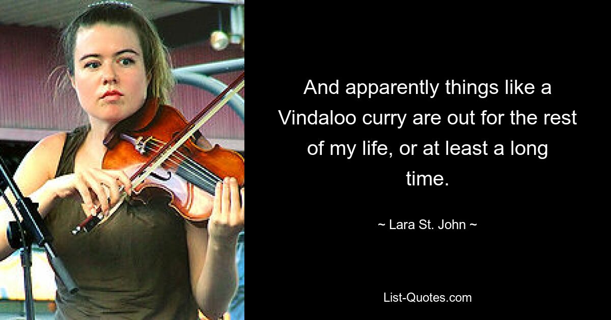 And apparently things like a Vindaloo curry are out for the rest of my life, or at least a long time. — © Lara St. John