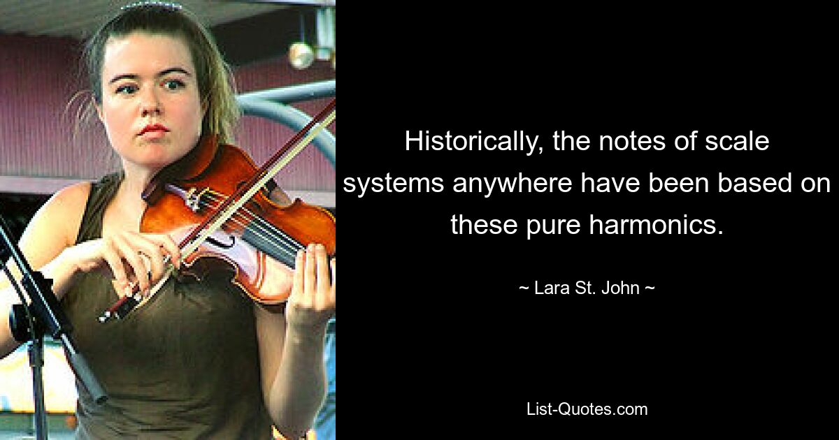 Historically, the notes of scale systems anywhere have been based on these pure harmonics. — © Lara St. John