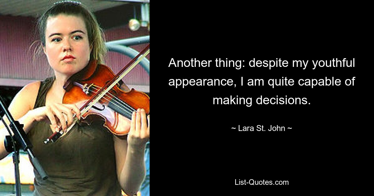 Another thing: despite my youthful appearance, I am quite capable of making decisions. — © Lara St. John