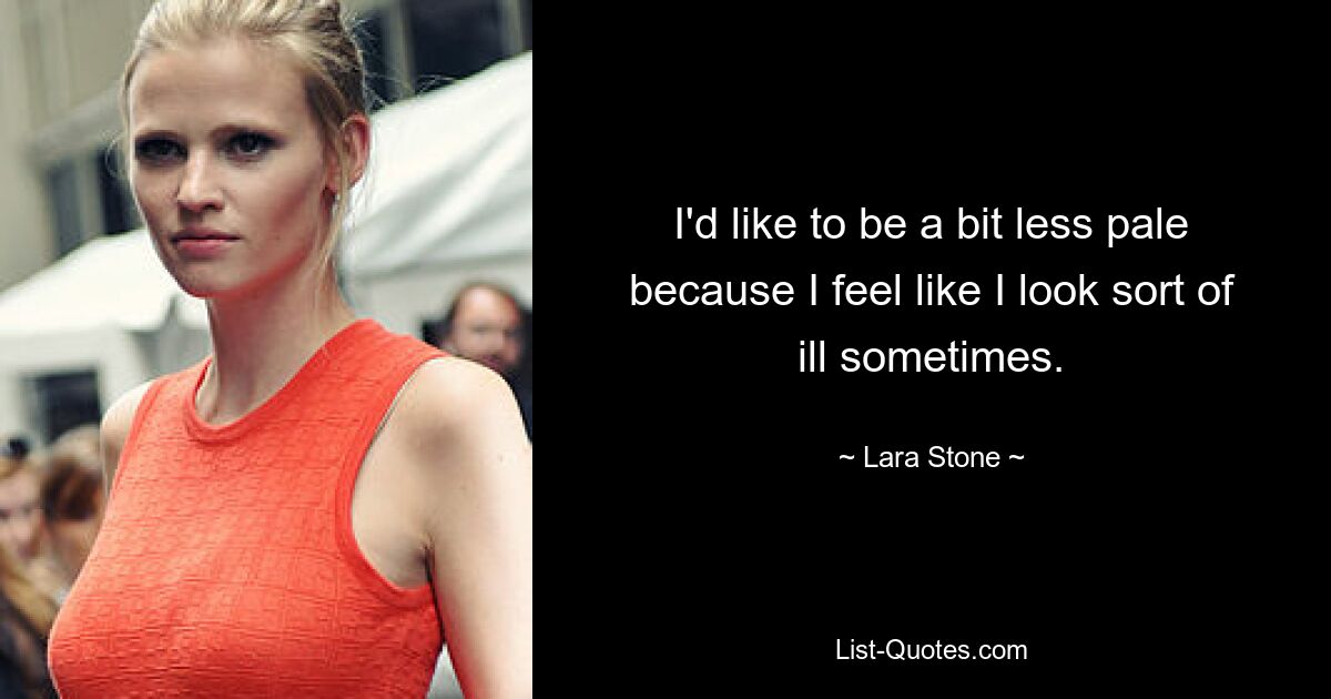 I'd like to be a bit less pale because I feel like I look sort of ill sometimes. — © Lara Stone