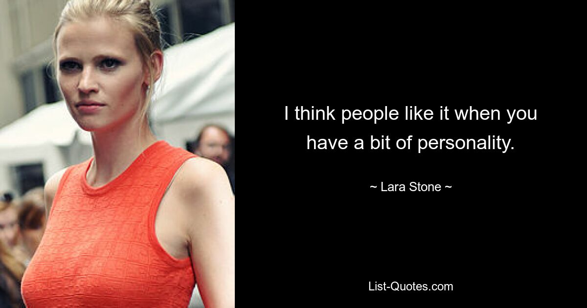 I think people like it when you have a bit of personality. — © Lara Stone